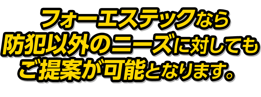 フォーエステックなら防犯以外に対してもご提案が可能となります。