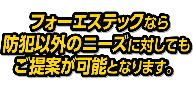 フォーエステックなら防犯以外に対してもご提案が可能となります。