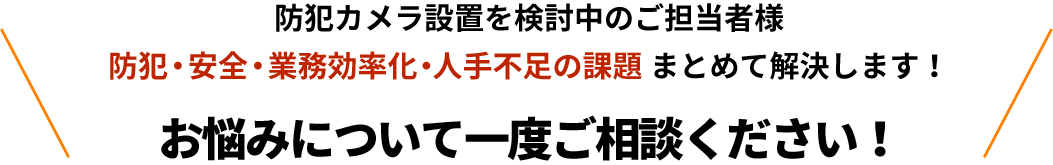 防犯カメラ設置を検討中のご担当者様 防犯・安全・業務効率化・人手不足の課題 まとめて解決します！お悩みについて一度ご相談ください！