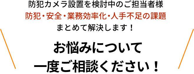 防犯カメラ設置を検討中のご担当者様 防犯・安全・業務効率化・人手不足の課題 まとめて解決します！お悩みについて一度ご相談ください！
